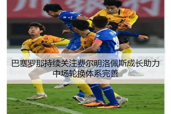 巴塞罗那持续关注费尔明洛佩斯成长助力中场轮换体系完善